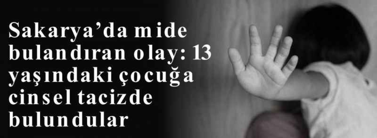 Sakarya’da mide bulandıran olay: 13 yaşındaki çocuğa cinsel tacizde bulundular 2