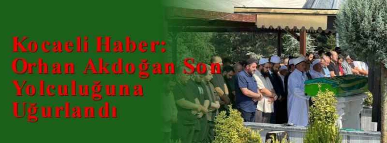Kocaeli Haber: Orhan Akdoğan Son Yolculuğuna Uğurlandı 6