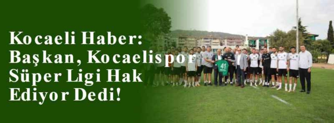 Kocaeli Haber: Başkan, Kocaelispor Süper Ligi Hak Ediyor Dedi! 2