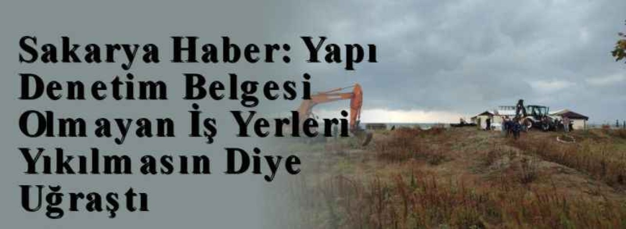 Sakarya Haber: Yapı Denetim Belgesi Olmayan İş Yerleri Yıkılmasın Diye Uğraştı 7