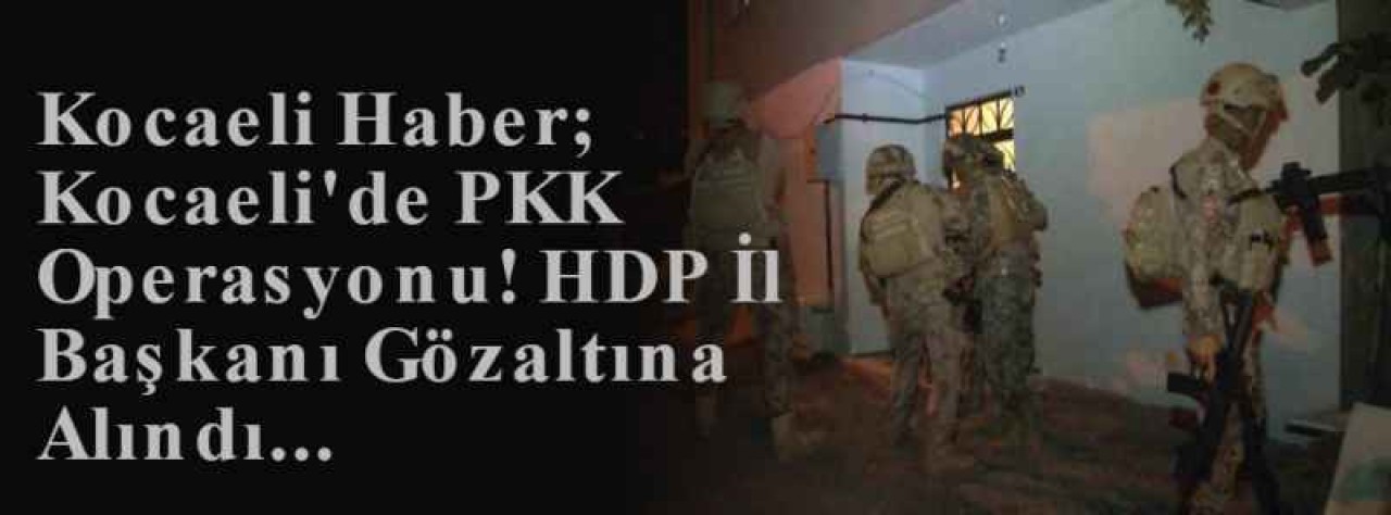 Kocaeli Haber; Kocaeli'de PKK Operasyonu! HDP İl Başkanı Gözaltına Alındı...  7