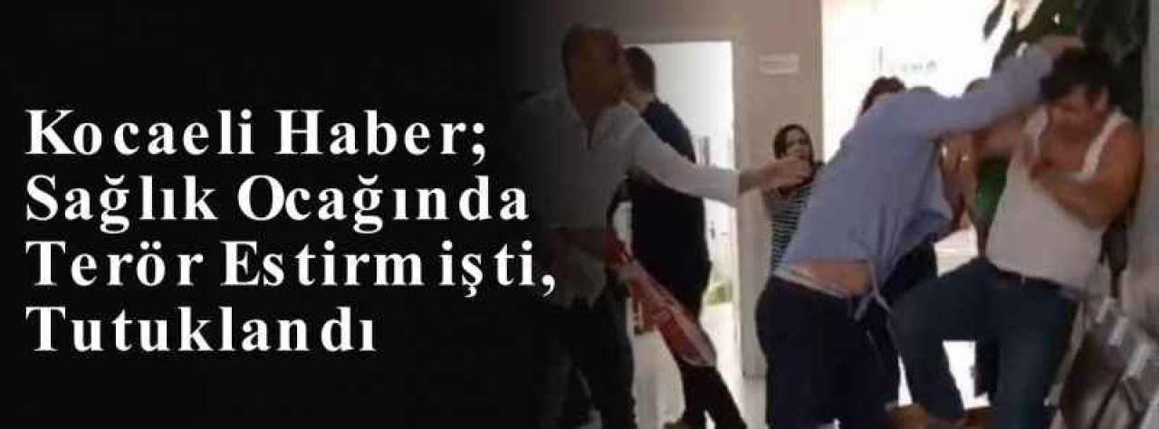 Kocaeli Haber; Sağlık Ocağında Terör Estirmişti, Tutuklandı 6