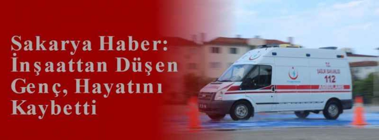 Sakarya Haber: İnşaattan Düşen Genç, Hayatını Kaybetti  2