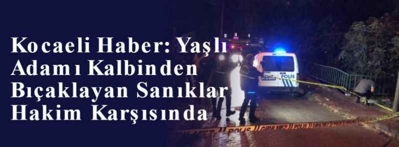 Kocaeli Haber: Yaşlı Adamı Kalbinden Bıçaklayan Sanıklar Hakim Karşısında 7