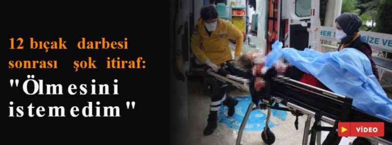 12 bıçak darbesi sonrası şok itiraf: "Ölmesini istemedim" 6