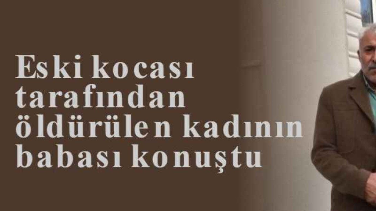 Eski kocası tarafından öldürülen kadının babası konuştu 5