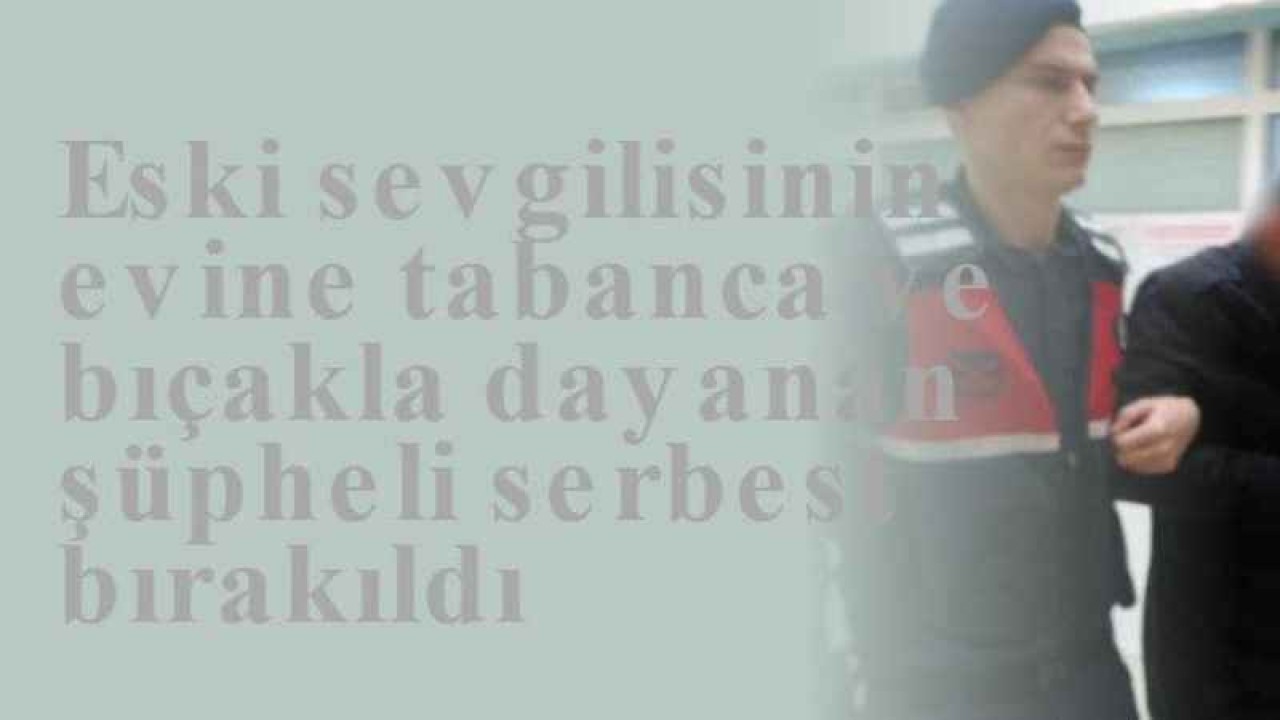 Eski sevgilisinin evine tabanca ve bıçakla dayanan şüpheli serbest bırakıldı 3
