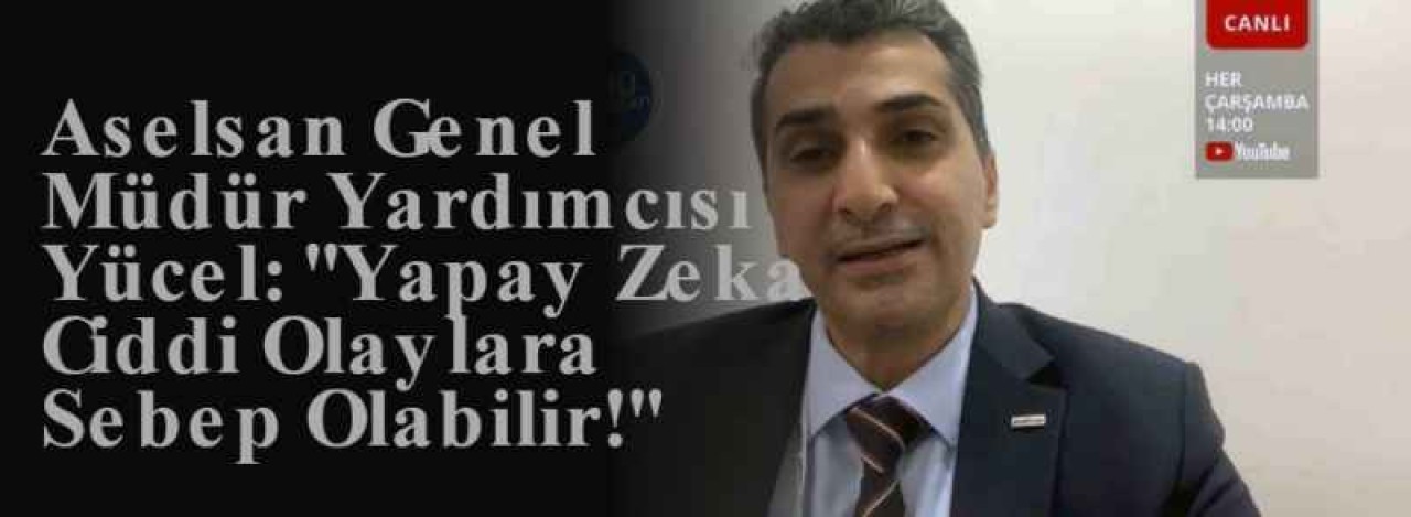 Aselsan Genel Müdür Yardımcısı Yücel: ''Yapay Zeka Ciddi Olaylara Sebep Olabilir!'' 4