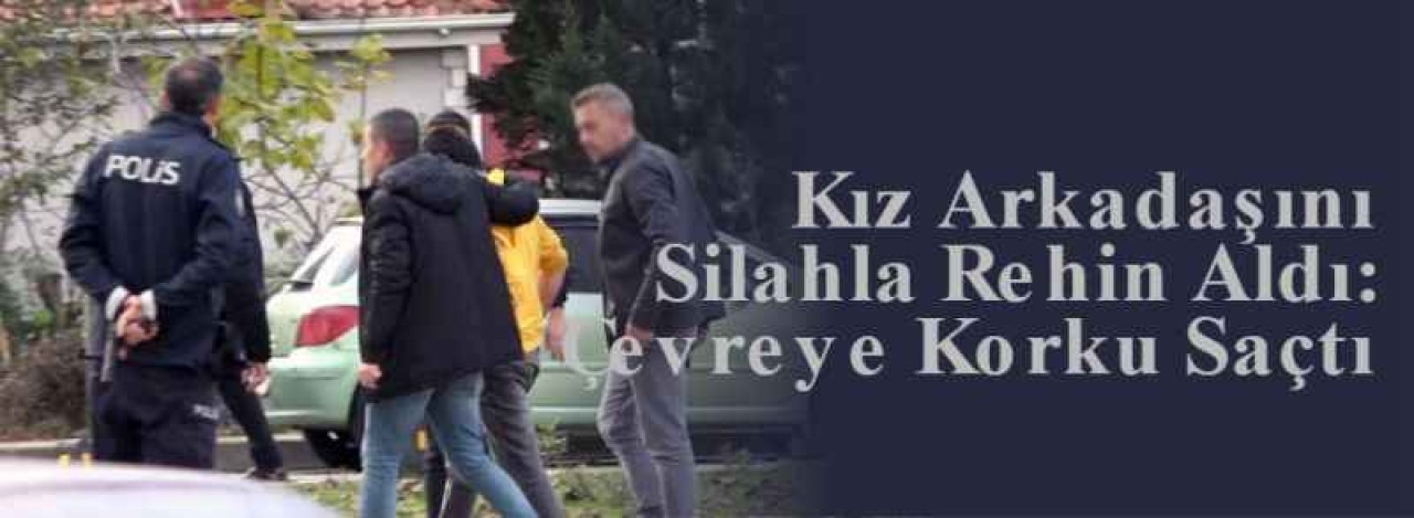 Kız Arkadaşını Silahla Rehin Aldı: Çevreye Korku Saçtı 8