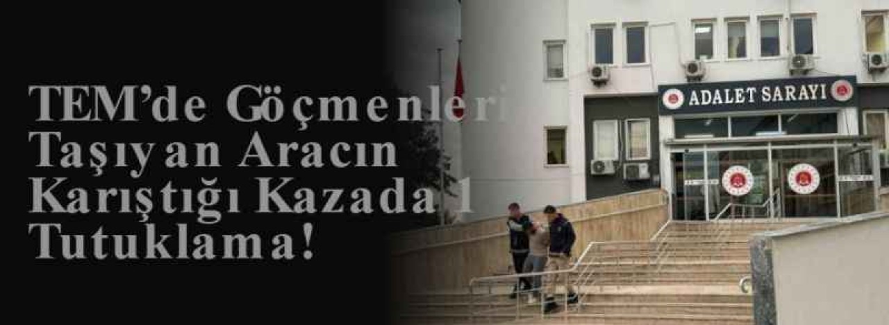 TEM’de Göçmenleri Taşıyan Aracın Karıştığı Kazada 1 Tutuklama! 8
