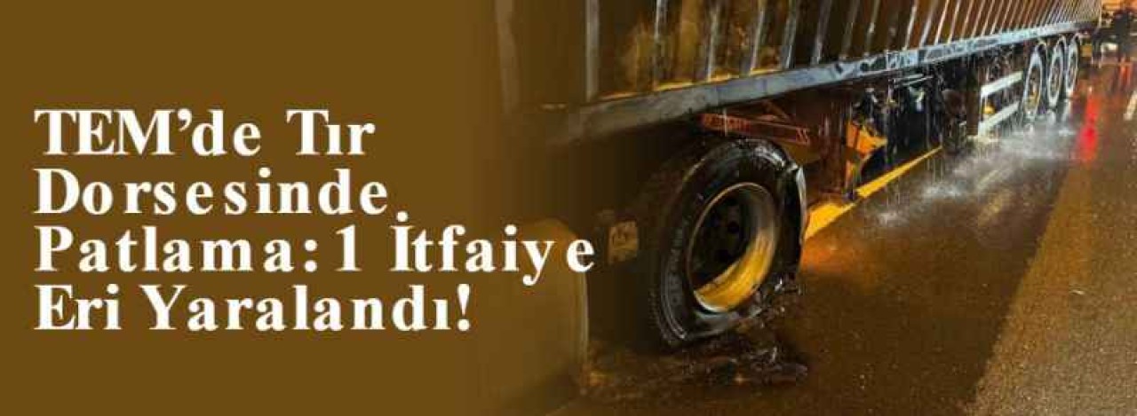 TEM’de Tır Dorsesinde Patlama: 1 İtfaiye Eri Yaralandı! 9