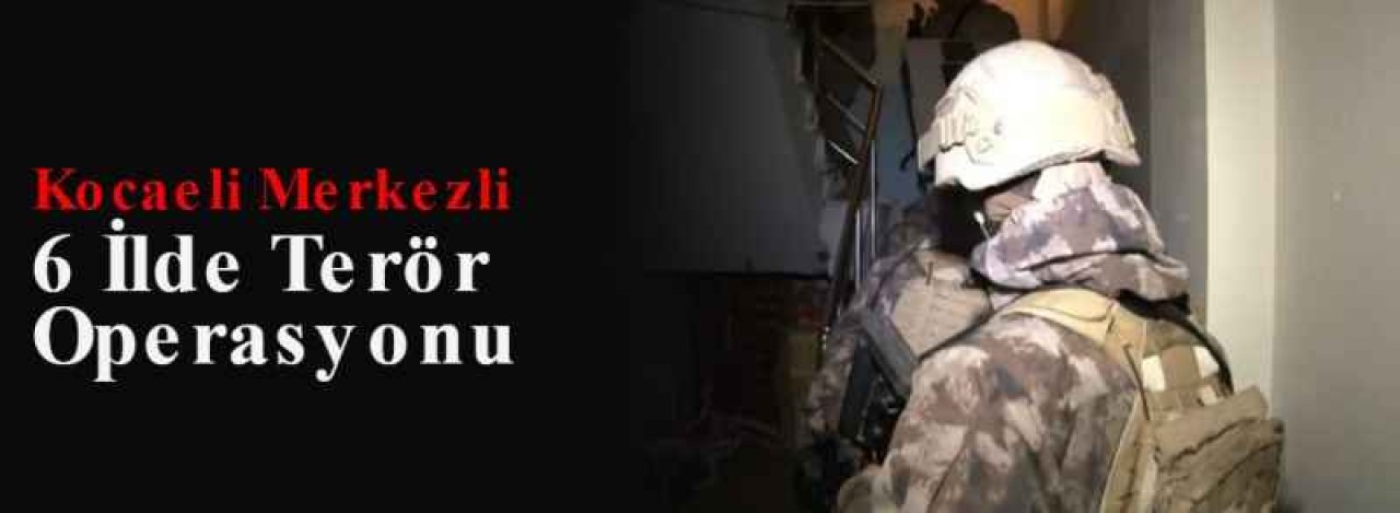 Kocaeli Merkezli 6 İlde Terör Operasyonu 6