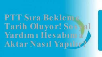 PTT Sıra Bekleme Tarih Oluyor! Sosyal Yardımı Hesabıma Aktar Nasıl Yapılır?