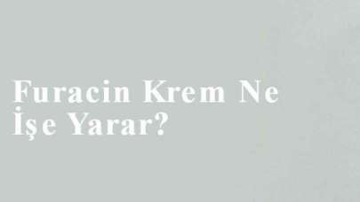 Furacin Krem Ne İşe Yarar?